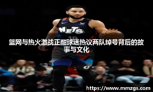 篮网与热火激战正酣球迷热议两队绰号背后的故事与文化