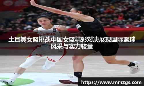 土耳其女篮挑战中国女篮精彩对决展现国际篮球风采与实力较量